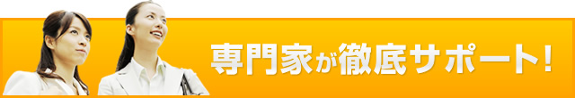 専門家が徹底サポート！