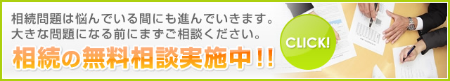 相続問題は悩んでいる間にも進んでいきます。 大きな問題になる前にまずご相談ください。相続の無料相談実施中！！CLICK!